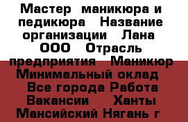 Мастер  маникюра и педикюра › Название организации ­ Лана, ООО › Отрасль предприятия ­ Маникюр › Минимальный оклад ­ 1 - Все города Работа » Вакансии   . Ханты-Мансийский,Нягань г.